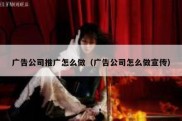 广告公司推广怎么做（广告公司怎么做宣传）