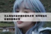 怎么增加抖音的播放量和点赞  如何增加抖音播放量跟点赞