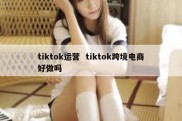tiktok运营  tiktok跨境电商好做吗
