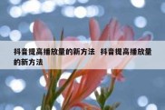 抖音提高播放量的新方法  抖音提高播放量的新方法