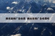 腾讯视频广告收费  腾讯视频广告收费吗