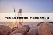 广州特色养生餐饮加盟  广州食疗养生公司