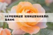 0元学短视频运营  短视频运营培训免费的是真的吗