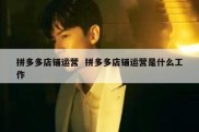 拼多多店铺运营  拼多多店铺运营是什么工作