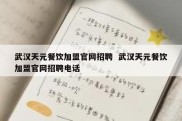 武汉天元餐饮加盟官网招聘  武汉天元餐饮加盟官网招聘电话