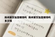 扬州餐饮加盟赚钱吗  扬州餐饮加盟赚钱吗多少钱
