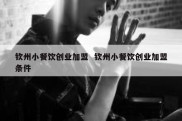 钦州小餐饮创业加盟  钦州小餐饮创业加盟条件