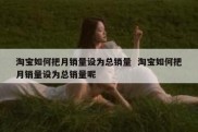 淘宝如何把月销量设为总销量  淘宝如何把月销量设为总销量呢