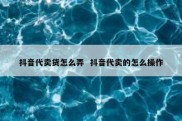 抖音代卖货怎么弄  抖音代卖的怎么操作