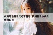 杭州靠谱抖音代运营基地  杭州抖音小店代运营公司