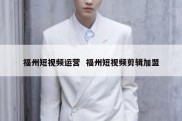 福州短视频运营  福州短视频剪辑加盟