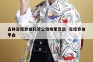 吉林百度竞价托管公司哪里靠谱  百度竞价平台