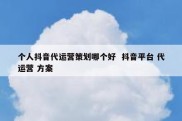 个人抖音代运营策划哪个好  抖音平台 代运营 方案