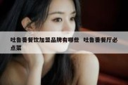 吐鲁番餐饮加盟品牌有哪些  吐鲁番餐厅必点菜