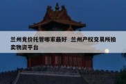 兰州竞价托管哪家最好  兰州产权交易所拍卖物资平台