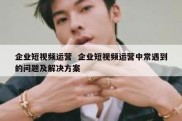 企业短视频运营  企业短视频运营中常遇到的问题及解决方案