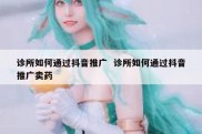 诊所如何通过抖音推广  诊所如何通过抖音推广卖药