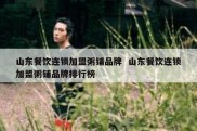 山东餐饮连锁加盟粥铺品牌  山东餐饮连锁加盟粥铺品牌排行榜