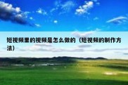 短视频里的视频是怎么做的（短视频的制作方法）