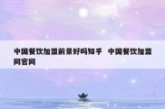 中国餐饮加盟前景好吗知乎  中国餐饮加盟网官网