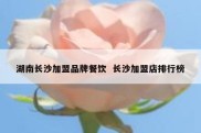 湖南长沙加盟品牌餐饮  长沙加盟店排行榜