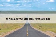 东口码头餐饮可以加盟吗  东口码头饭店
