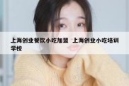 上海创业餐饮小吃加盟  上海创业小吃培训学校