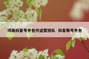 河南抖音号外包代运营团队  抖音账号外包
