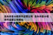 包头抖音小程序代运营公司  包头抖音小程序代运营公司地址