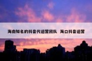 海南知名的抖音代运营团队  海口抖音运营