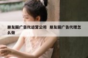 朋友圈广告代运营公司  朋友圈广告代理怎么做