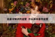 抖音冷知识代运营  什么叫抖音代运营