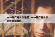 sem推广竞价代运营  sem推广竞价代运营是骗局吗