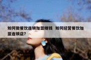 如何做餐饮连锁加盟赚钱  如何经营餐饮加盟连锁店?