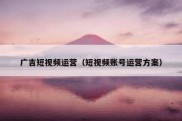 广吉短视频运营（短视频账号运营方案）