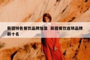 新疆特色餐饮品牌加盟  新疆餐饮连锁品牌前十名