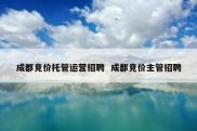 成都竞价托管运营招聘  成都竞价主管招聘