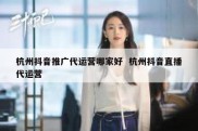 杭州抖音推广代运营哪家好  杭州抖音直播代运营