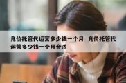 竞价托管代运营多少钱一个月  竞价托管代运营多少钱一个月合适