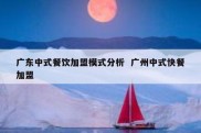 广东中式餐饮加盟模式分析  广州中式快餐加盟