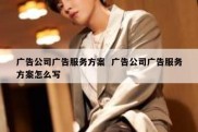 广告公司广告服务方案  广告公司广告服务方案怎么写