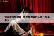 雪儿短视频运营  短视频运营的工资一般是多少