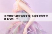 长沙竞价托管价格多少钱  长沙竞价托管价格多少钱一个
