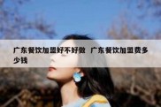 广东餐饮加盟好不好做  广东餐饮加盟费多少钱