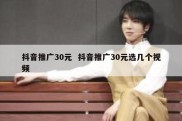 抖音推广30元  抖音推广30元选几个视频