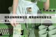 理发店如何拓客引流  理发店如何拓客引流客人
