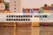 北京餐饮加盟连锁博览会  2021北京国际餐饮连锁加盟展览会