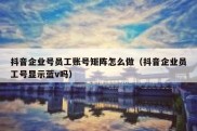 抖音企业号员工账号矩阵怎么做（抖音企业员工号显示蓝v吗）