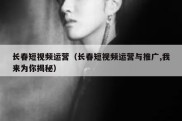 长春短视频运营（长春短视频运营与推广,我来为你揭秘）