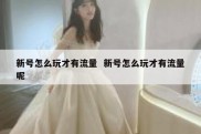 新号怎么玩才有流量  新号怎么玩才有流量呢